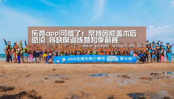 乐竞app|可惜了!奈特因膝盖术后感染 将缺席训练营和季前赛(图1) 乐竞官网